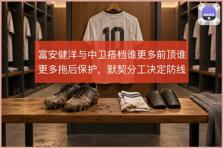 富安健洋与中卫搭档谁更多前顶谁更多拖后保护，默契分工决定防线稳定性
