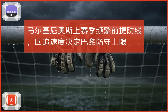 马尔基尼奥斯上赛季频繁前提防线，回追速度决定巴黎防守上限