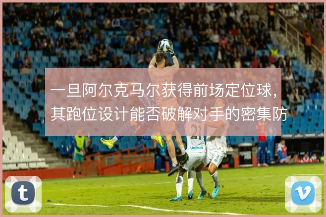 一旦阿尔克马尔获得前场定位球，其跑位设计能否破解对手的密集防守布置