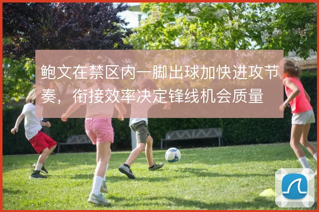 鲍文在禁区内一脚出球加快进攻节奏，衔接效率决定锋线机会质量