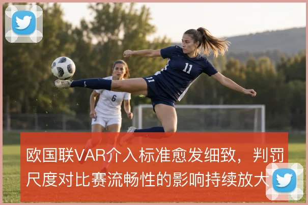 欧国联VAR介入标准愈发细致，判罚尺度对比赛流畅性的影响持续放大