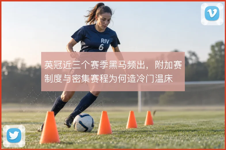 英冠近三个赛季黑马频出，附加赛制度与密集赛程为何造冷门温床