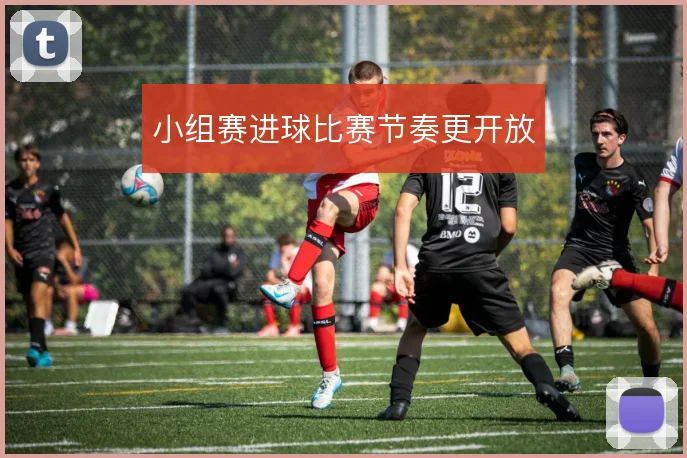 小组赛进球比赛节奏更开放
