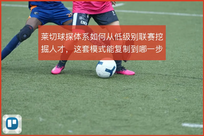 莱切球探体系如何从低级别联赛挖掘人才，这套模式能复制到哪一步