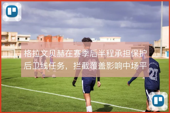 格拉文贝赫在赛季后半程承担保护后卫线任务，拦截覆盖影响中场平衡