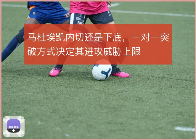 马杜埃凯内切还是下底，一对一突破方式决定其进攻威胁上限