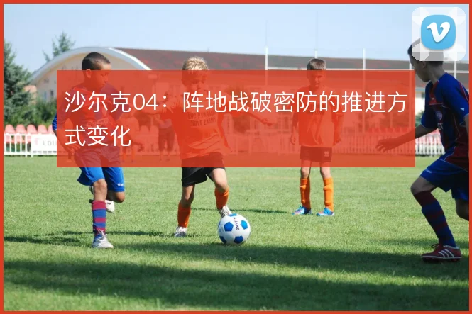 沙尔克04：阵地战破密防的推进方式变化