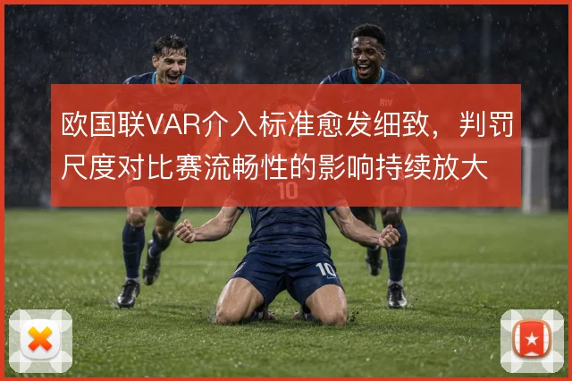 欧国联VAR介入标准愈发细致,判罚尺度对比赛流畅性的影响持续放大