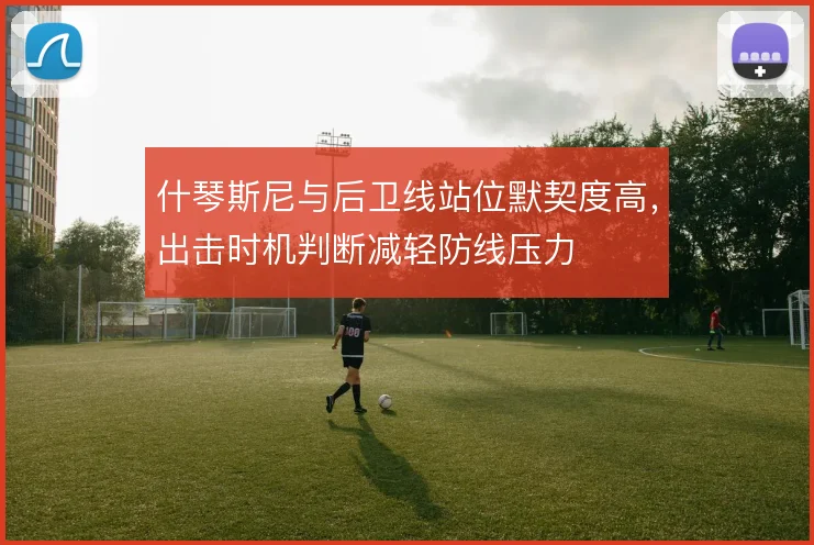 什琴斯尼与后卫线站位默契度高,出击时机判断减轻防线压力