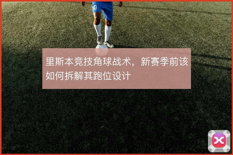 里斯本竞技角球战术,新赛季前该如何拆解其跑位设计