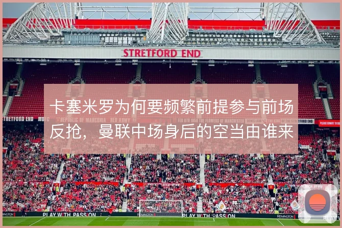 卡塞米罗为何要频繁前提参与前场反抢,曼联中场身后的空当由谁来保护