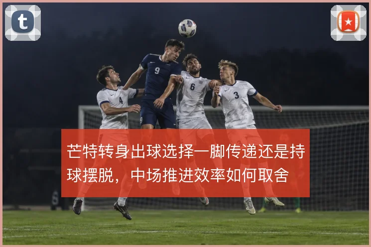 芒特转身出球选择一脚传递还是持球摆脱,中场推进效率如何取舍