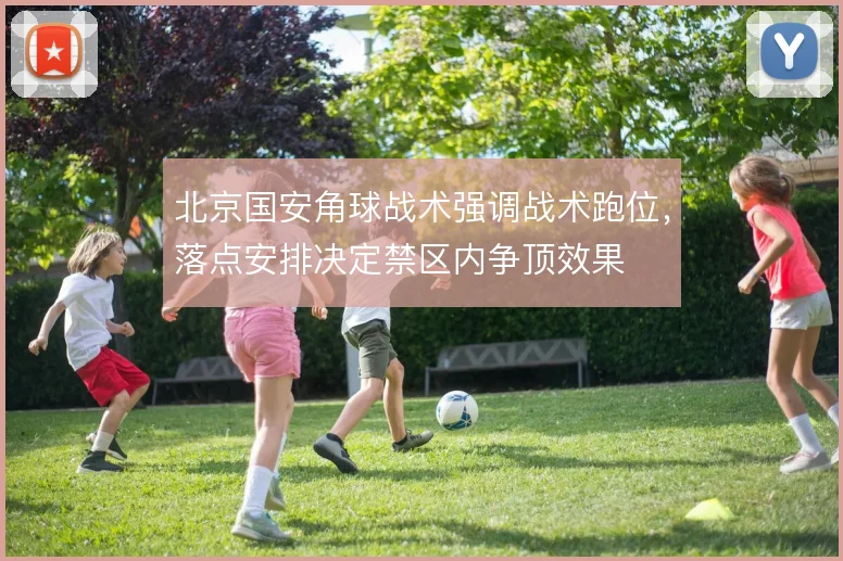 北京国安角球战术强调战术跑位，落点安排决定禁区内争顶效果