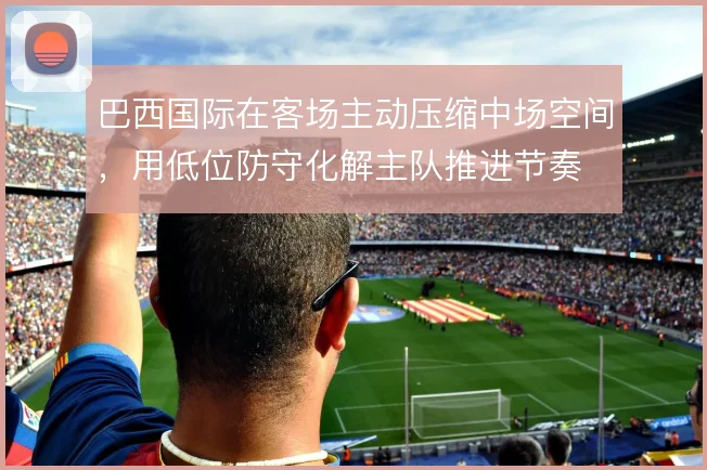 巴西国际在客场主动压缩中场空间，用低位防守化解主队推进节奏