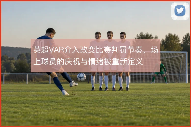 英超VAR介入改变比赛判罚节奏，场上球员的庆祝与情绪被重新定义