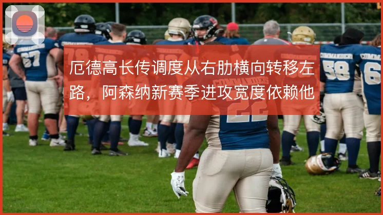 厄德高长传调度从右肋横向转移左路，阿森纳新赛季进攻宽度依赖他的视野