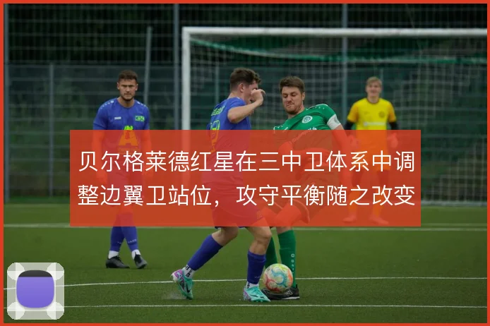 贝尔格莱德红星在三中卫体系中调整边翼卫站位，攻守平衡随之改变