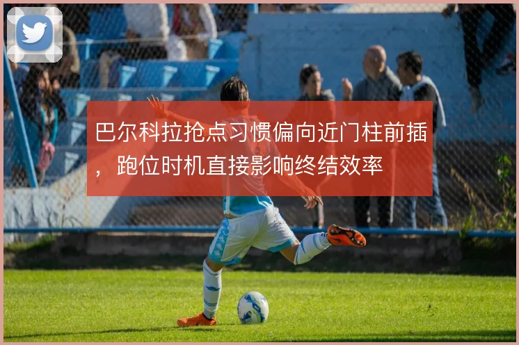 巴尔科拉抢点习惯偏向近门柱前插，跑位时机直接影响终结效率
