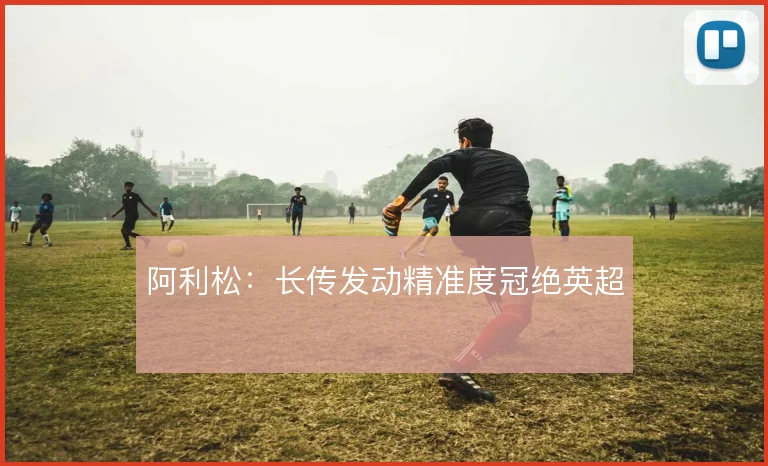 阿利松：长传发动精准度冠绝英超