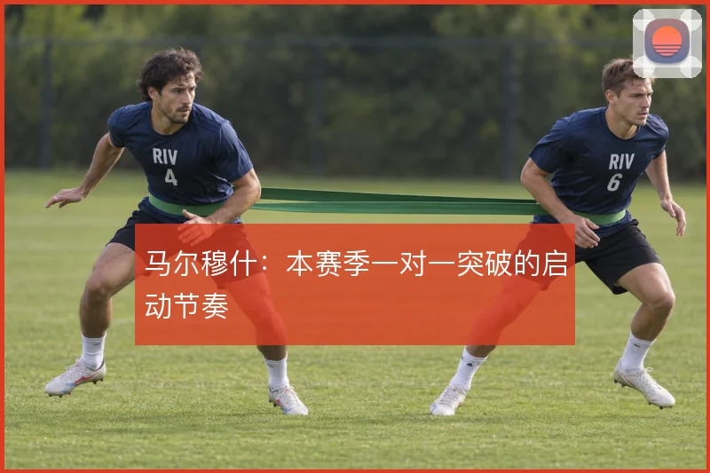 马尔穆什：本赛季一对一突破的启动节奏