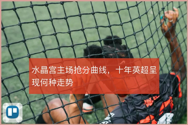 水晶宫主场抢分曲线，十年英超呈现何种走势