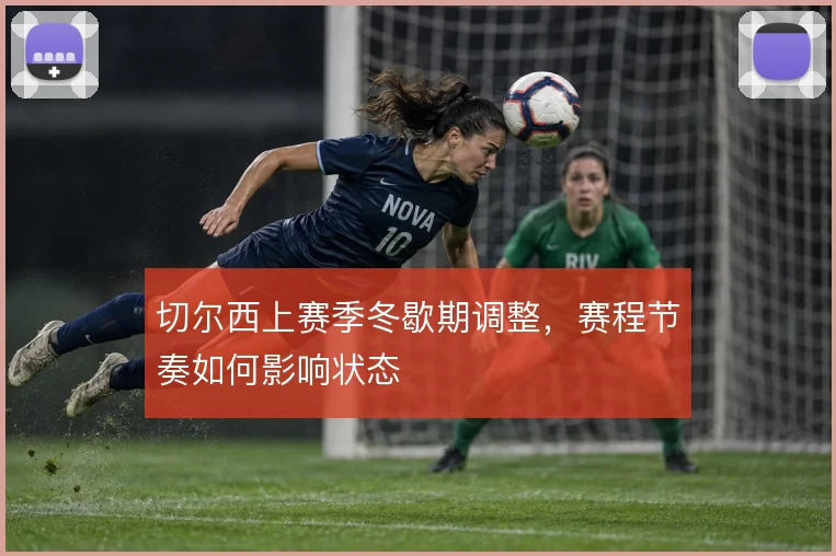 切尔西上赛季冬歇期调整，赛程节奏如何影响状态