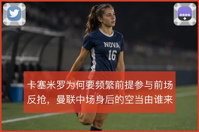 卡塞米罗为何要频繁前提参与前场反抢，曼联中场身后的空当由谁来保护