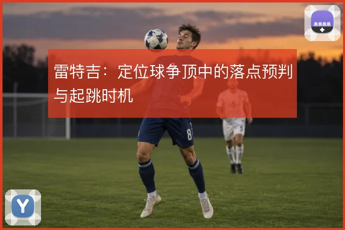 雷特吉：定位球争顶中的落点预判与起跳时机