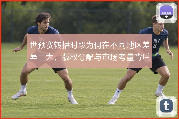 世预赛转播时段为何在不同地区差异巨大,版权分配与市场考量背后的逻辑