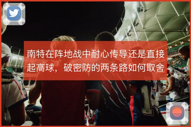南特在阵地战中耐心传导还是直接起高球，破密防的两条路如何取舍