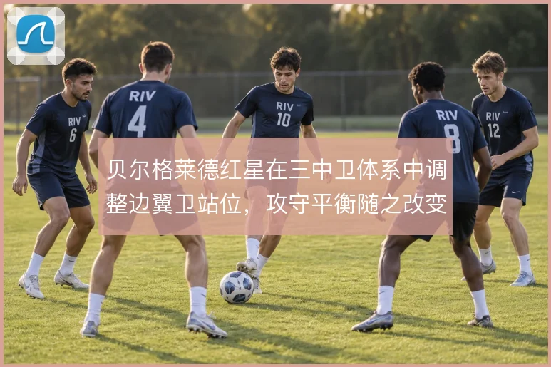 贝尔格莱德红星在三中卫体系中调整边翼卫站位，攻守平衡随之改变