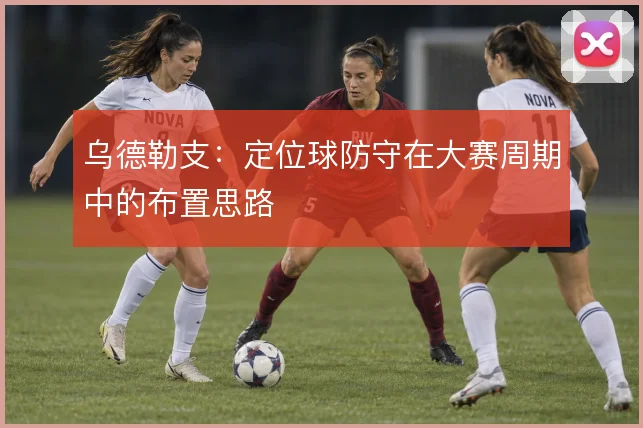 乌德勒支：定位球防守在大赛周期中的布置思路