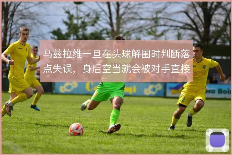 马兹拉维一旦在头球解围时判断落点失误，身后空当就会被对手直接利用