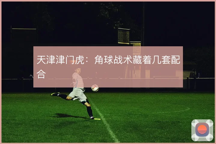 天津津门虎:角球战术藏着几套配合