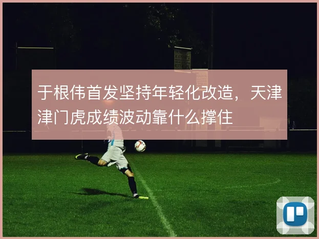 于根伟首发坚持年轻化改造，天津津门虎成绩波动靠什么撑住