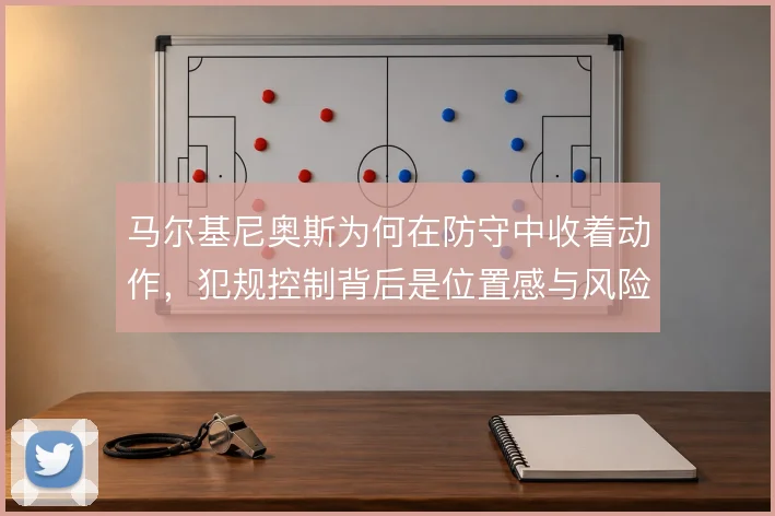 马尔基尼奥斯为何在防守中收着动作，犯规控制背后是位置感与风险的权衡