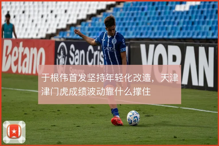 于根伟首发坚持年轻化改造，天津津门虎成绩波动靠什么撑住