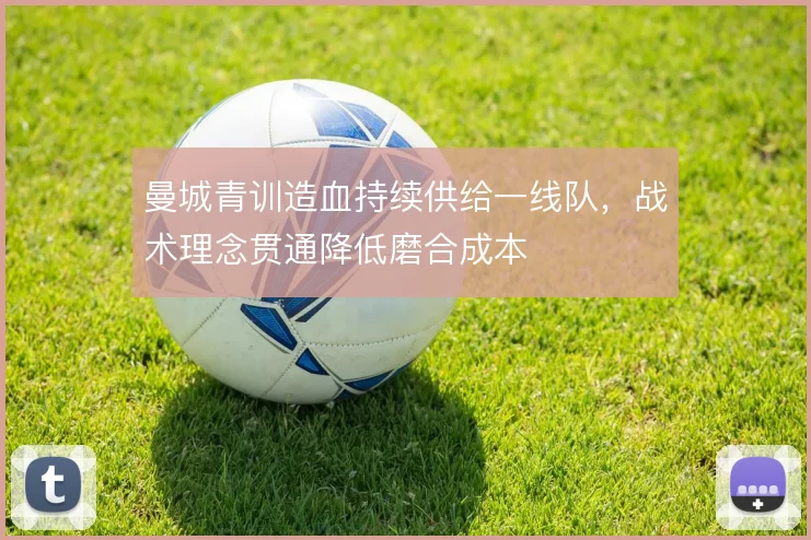 曼城青训造血持续供给一线队，战术理念贯通降低磨合成本