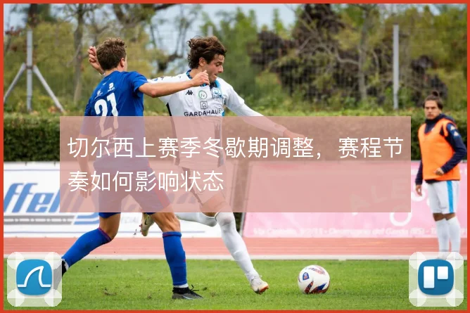 切尔西上赛季冬歇期调整，赛程节奏如何影响状态
