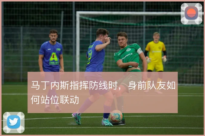 马丁内斯指挥防线时,身前队友如何站位联动