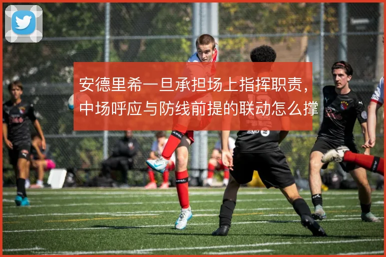 安德里希一旦承担场上指挥职责，中场呼应与防线前提的联动怎么撑住