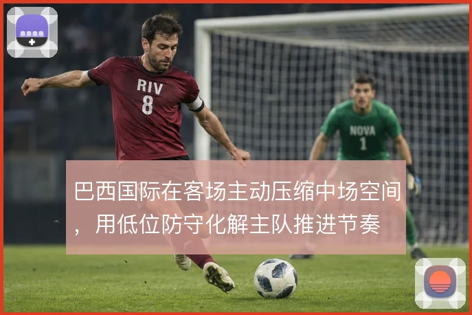 巴西国际在客场主动压缩中场空间，用低位防守化解主队推进节奏