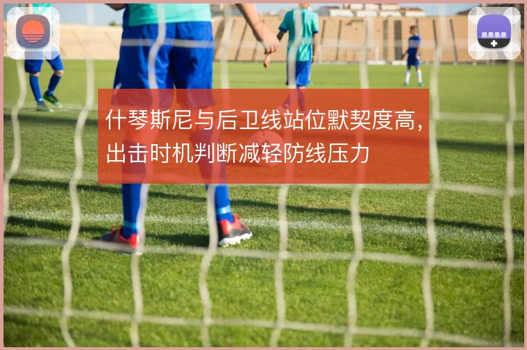什琴斯尼与后卫线站位默契度高，出击时机判断减轻防线压力