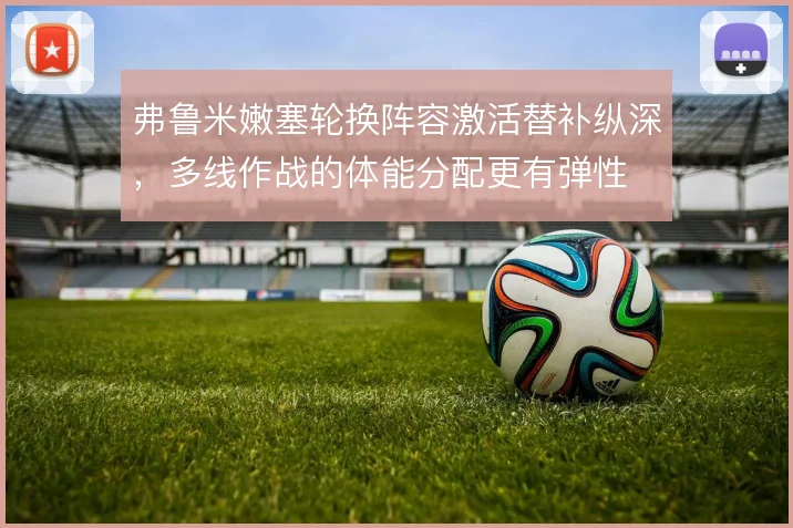 弗鲁米嫩塞轮换阵容激活替补纵深，多线作战的体能分配更有弹性