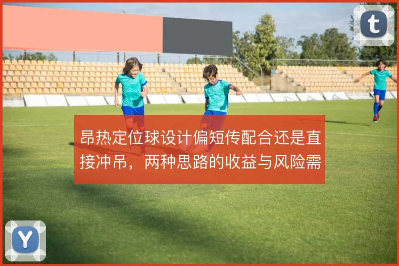昂热定位球设计偏短传配合还是直接冲吊,两种思路的收益与风险需权衡