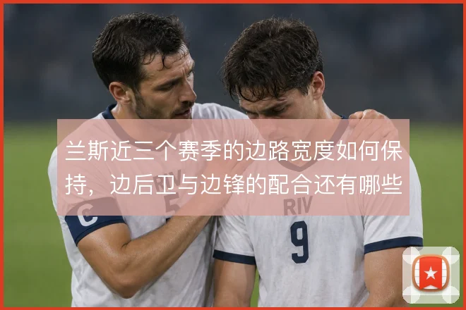 兰斯近三个赛季的边路宽度如何保持，边后卫与边锋的配合还有哪些变化