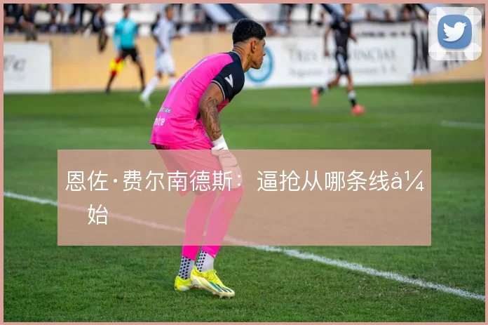 恩佐·费尔南德斯：逼抢从哪条线开始