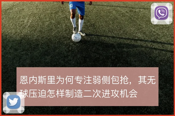 恩内斯里为何专注弱侧包抢，其无球压迫怎样制造二次进攻机会