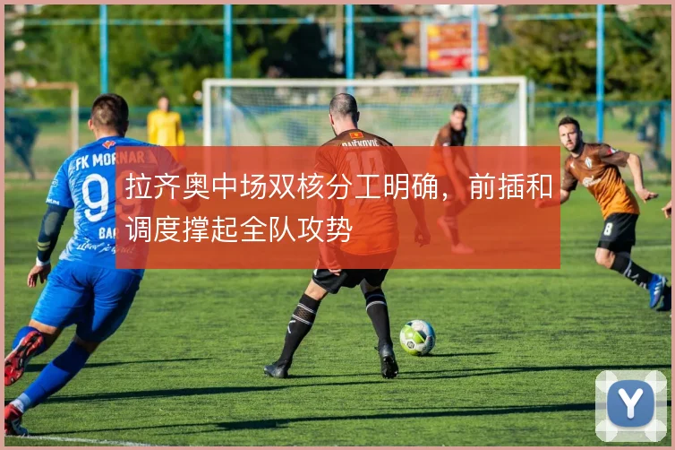 拉齐奥中场双核分工明确,前插和调度撑起全队攻势