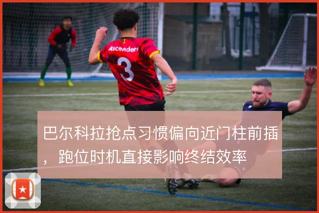 巴尔科拉抢点习惯偏向近门柱前插，跑位时机直接影响终结效率